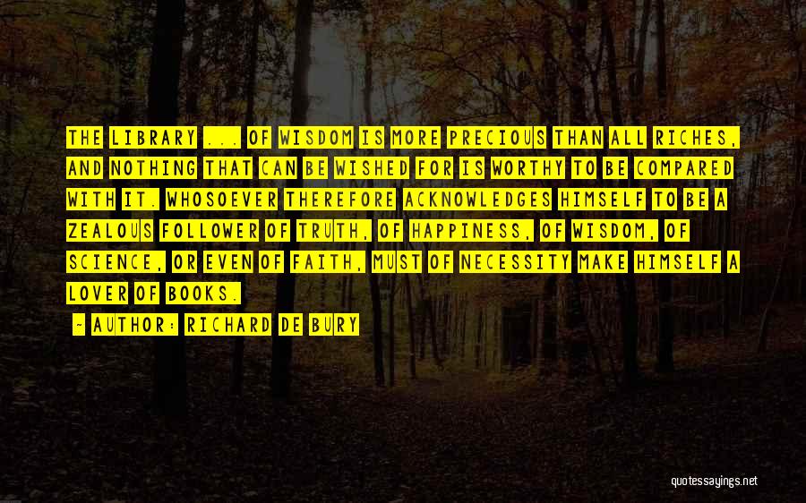 Richard De Bury Quotes: The Library ... Of Wisdom Is More Precious Than All Riches, And Nothing That Can Be Wished For Is Worthy