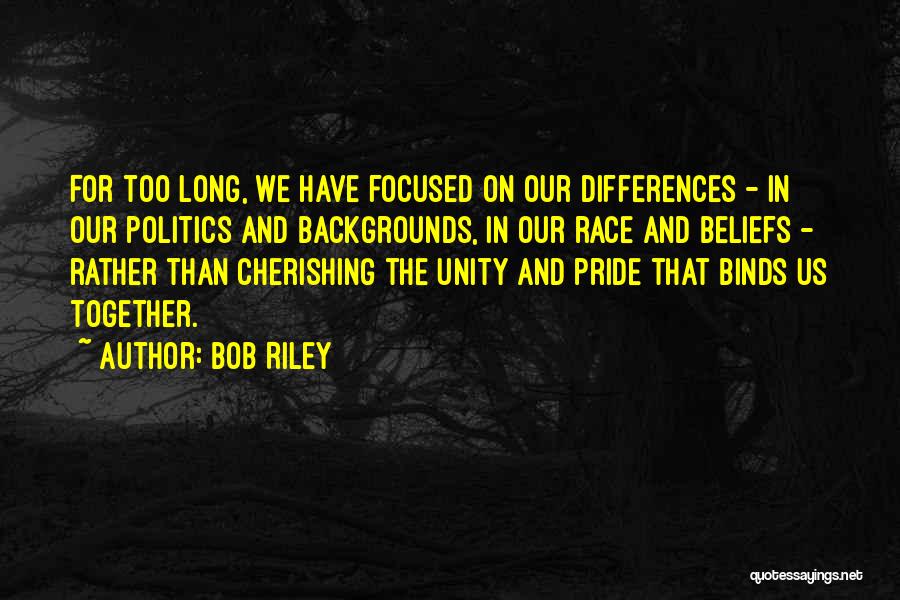 Bob Riley Quotes: For Too Long, We Have Focused On Our Differences - In Our Politics And Backgrounds, In Our Race And Beliefs