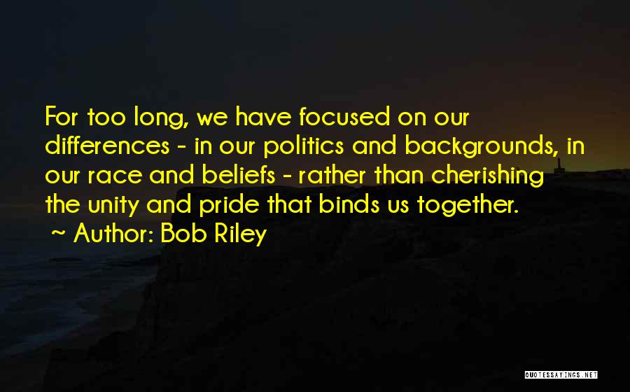 Bob Riley Quotes: For Too Long, We Have Focused On Our Differences - In Our Politics And Backgrounds, In Our Race And Beliefs