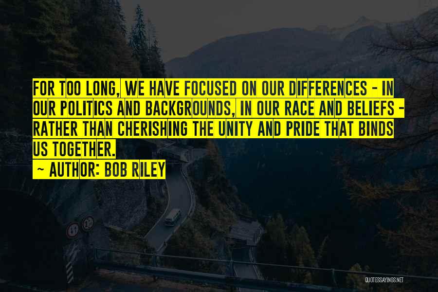 Bob Riley Quotes: For Too Long, We Have Focused On Our Differences - In Our Politics And Backgrounds, In Our Race And Beliefs