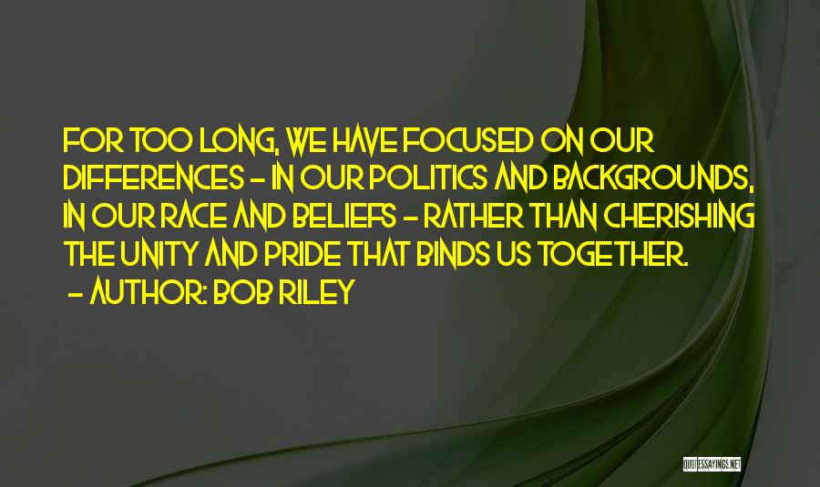 Bob Riley Quotes: For Too Long, We Have Focused On Our Differences - In Our Politics And Backgrounds, In Our Race And Beliefs