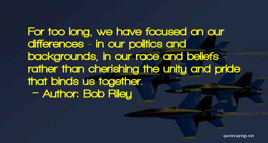 Bob Riley Quotes: For Too Long, We Have Focused On Our Differences - In Our Politics And Backgrounds, In Our Race And Beliefs