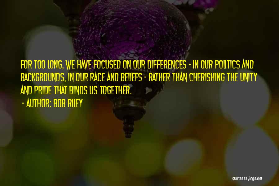 Bob Riley Quotes: For Too Long, We Have Focused On Our Differences - In Our Politics And Backgrounds, In Our Race And Beliefs