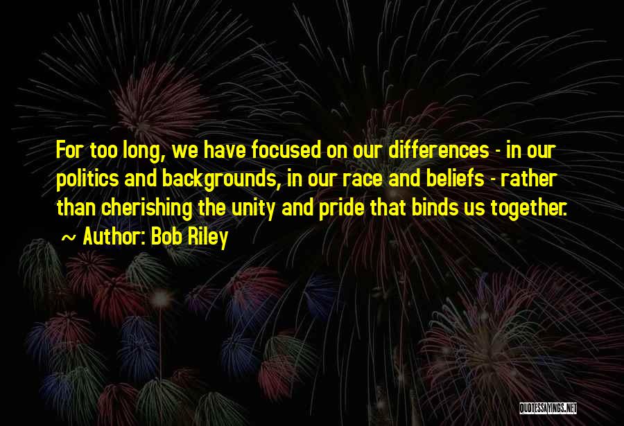 Bob Riley Quotes: For Too Long, We Have Focused On Our Differences - In Our Politics And Backgrounds, In Our Race And Beliefs