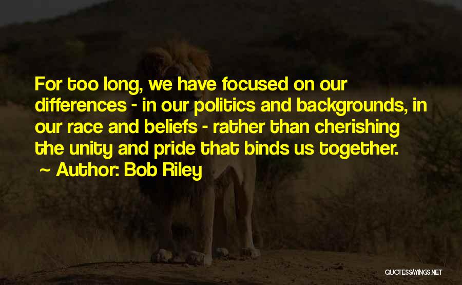 Bob Riley Quotes: For Too Long, We Have Focused On Our Differences - In Our Politics And Backgrounds, In Our Race And Beliefs