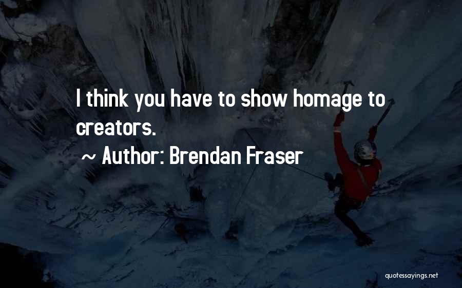 Brendan Fraser Quotes: I Think You Have To Show Homage To Creators.