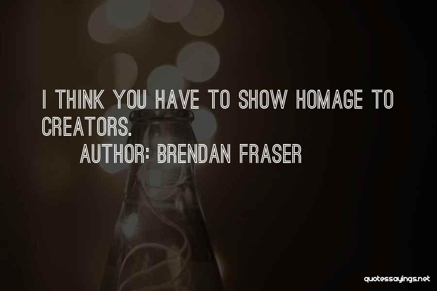 Brendan Fraser Quotes: I Think You Have To Show Homage To Creators.