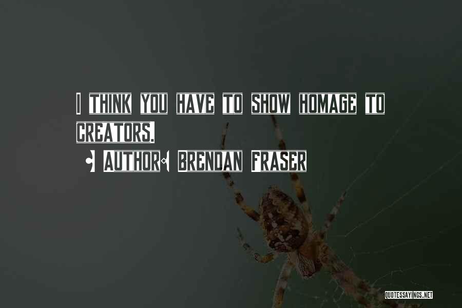 Brendan Fraser Quotes: I Think You Have To Show Homage To Creators.