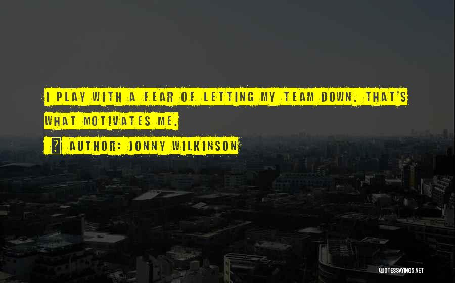 Jonny Wilkinson Quotes: I Play With A Fear Of Letting My Team Down. That's What Motivates Me.