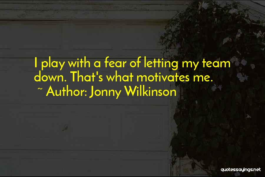 Jonny Wilkinson Quotes: I Play With A Fear Of Letting My Team Down. That's What Motivates Me.