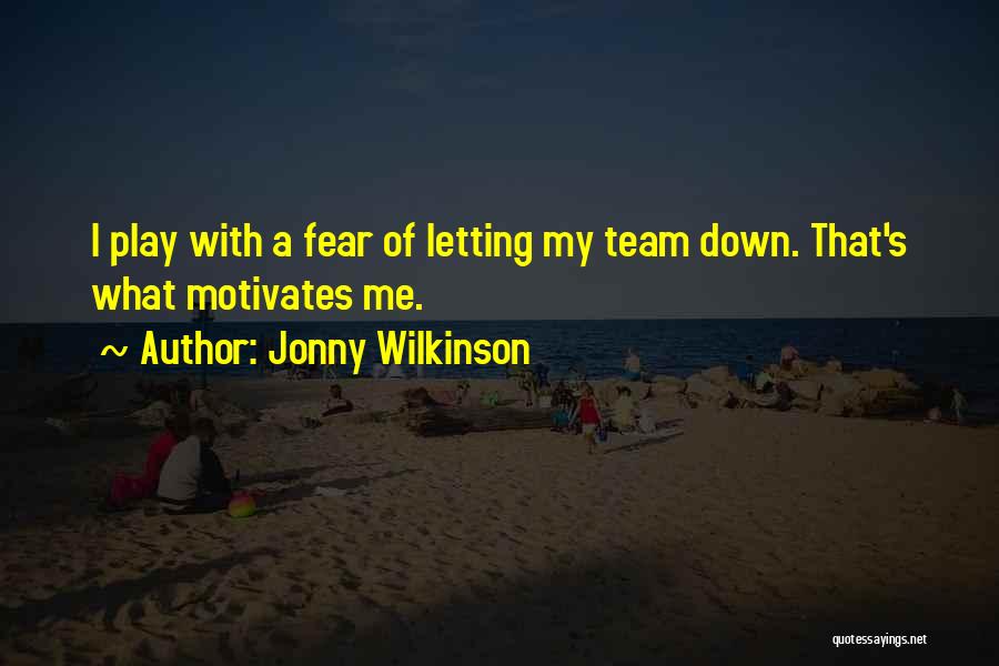 Jonny Wilkinson Quotes: I Play With A Fear Of Letting My Team Down. That's What Motivates Me.