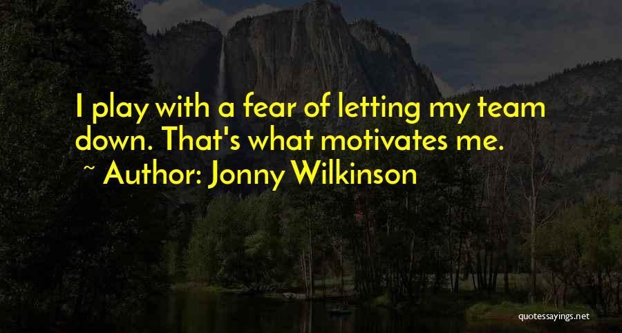 Jonny Wilkinson Quotes: I Play With A Fear Of Letting My Team Down. That's What Motivates Me.