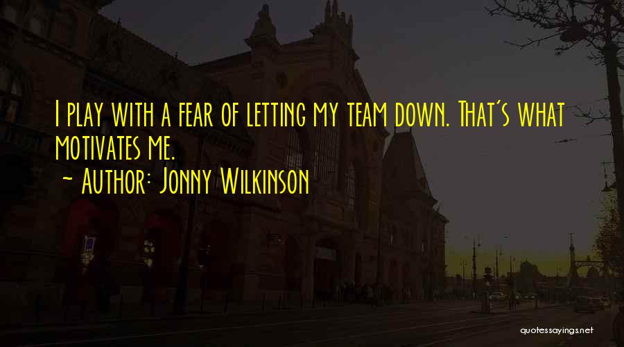 Jonny Wilkinson Quotes: I Play With A Fear Of Letting My Team Down. That's What Motivates Me.