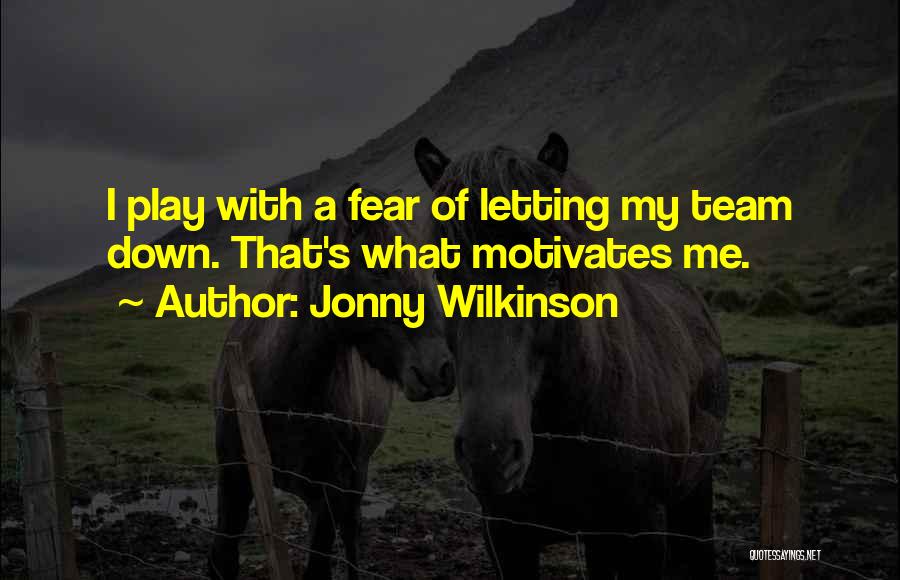 Jonny Wilkinson Quotes: I Play With A Fear Of Letting My Team Down. That's What Motivates Me.