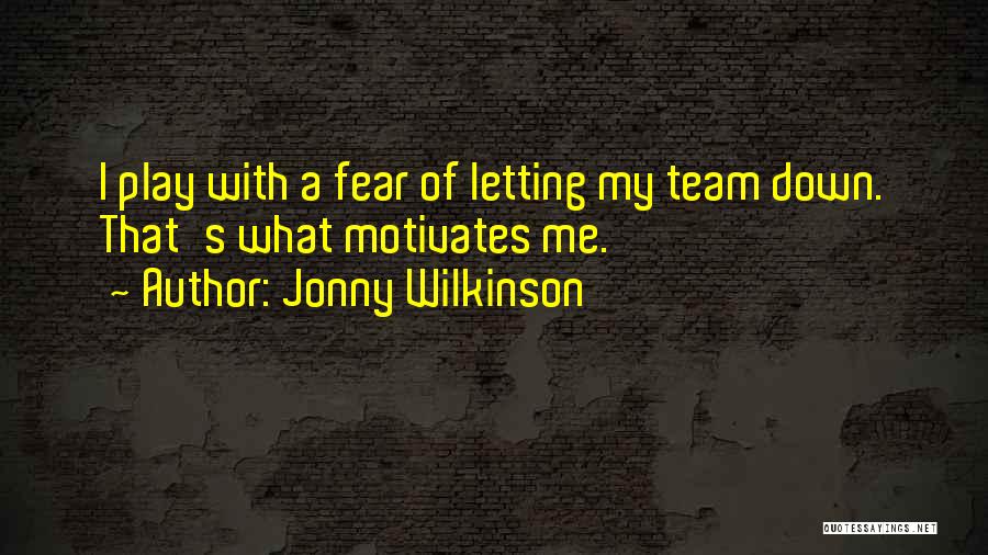 Jonny Wilkinson Quotes: I Play With A Fear Of Letting My Team Down. That's What Motivates Me.