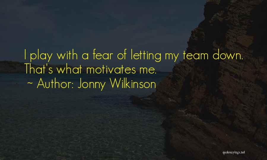 Jonny Wilkinson Quotes: I Play With A Fear Of Letting My Team Down. That's What Motivates Me.