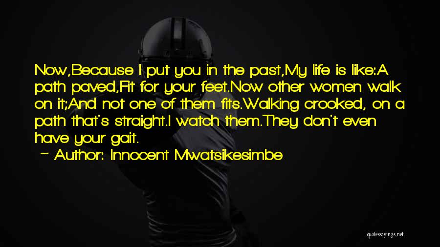 Innocent Mwatsikesimbe Quotes: Now,because I Put You In The Past,my Life Is Like:a Path Paved,fit For Your Feet.now Other Women Walk On It;and