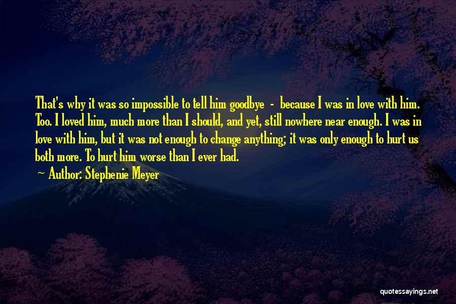 Stephenie Meyer Quotes: That's Why It Was So Impossible To Tell Him Goodbye - Because I Was In Love With Him. Too. I