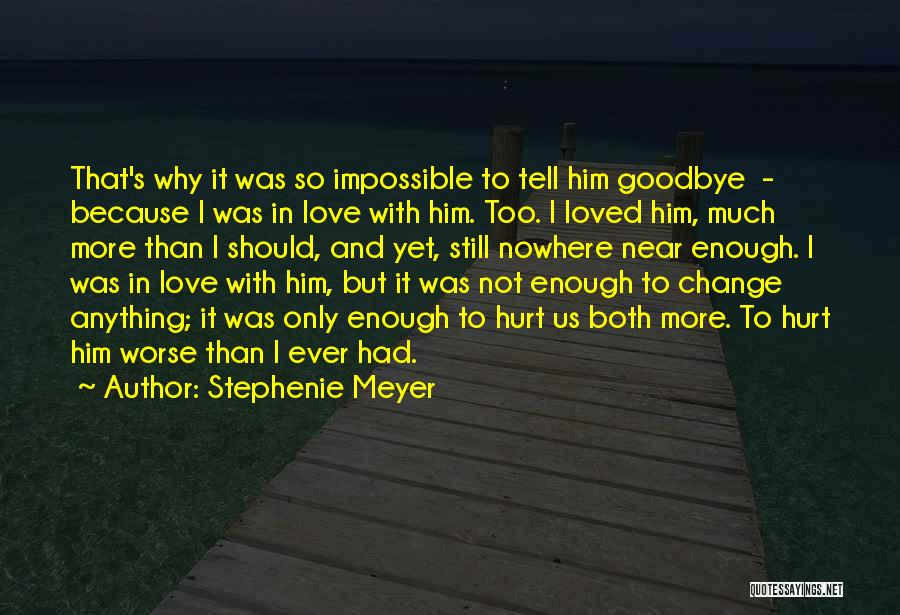 Stephenie Meyer Quotes: That's Why It Was So Impossible To Tell Him Goodbye - Because I Was In Love With Him. Too. I