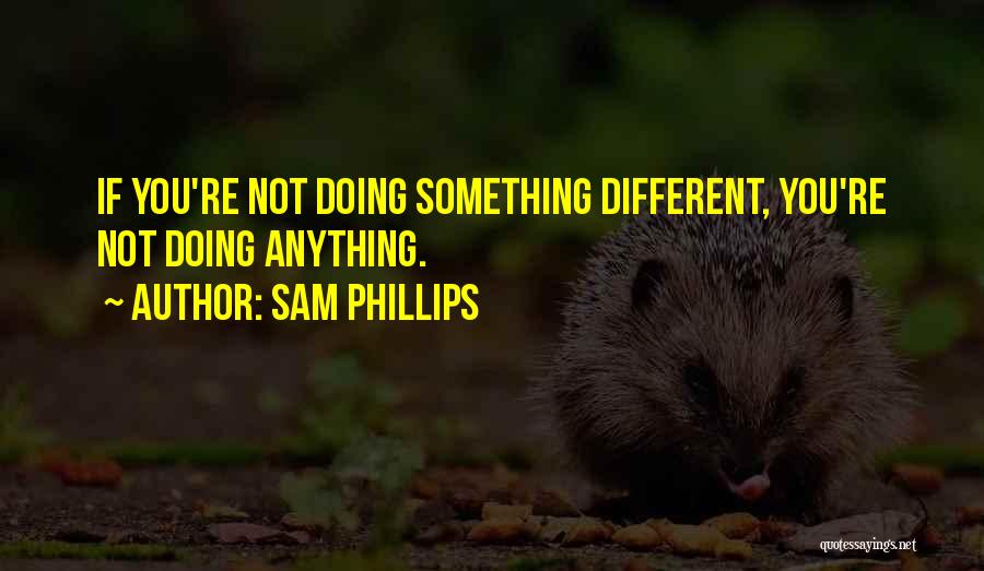 Sam Phillips Quotes: If You're Not Doing Something Different, You're Not Doing Anything.