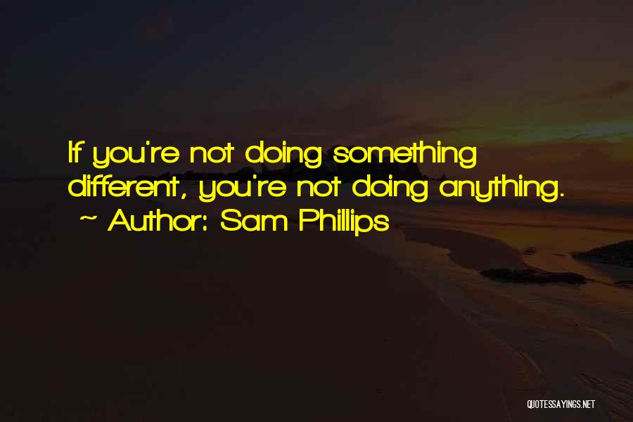 Sam Phillips Quotes: If You're Not Doing Something Different, You're Not Doing Anything.