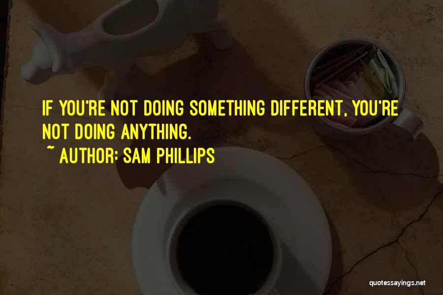 Sam Phillips Quotes: If You're Not Doing Something Different, You're Not Doing Anything.