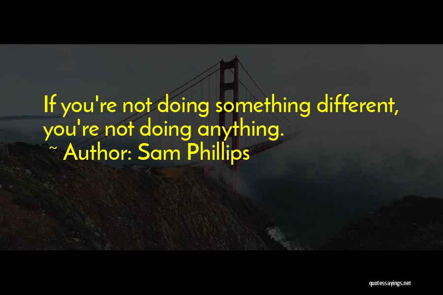 Sam Phillips Quotes: If You're Not Doing Something Different, You're Not Doing Anything.