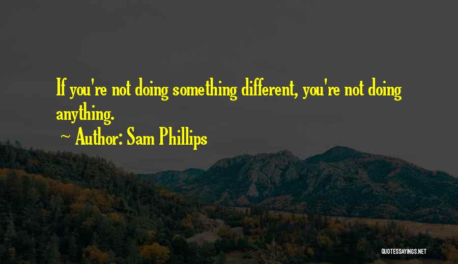 Sam Phillips Quotes: If You're Not Doing Something Different, You're Not Doing Anything.