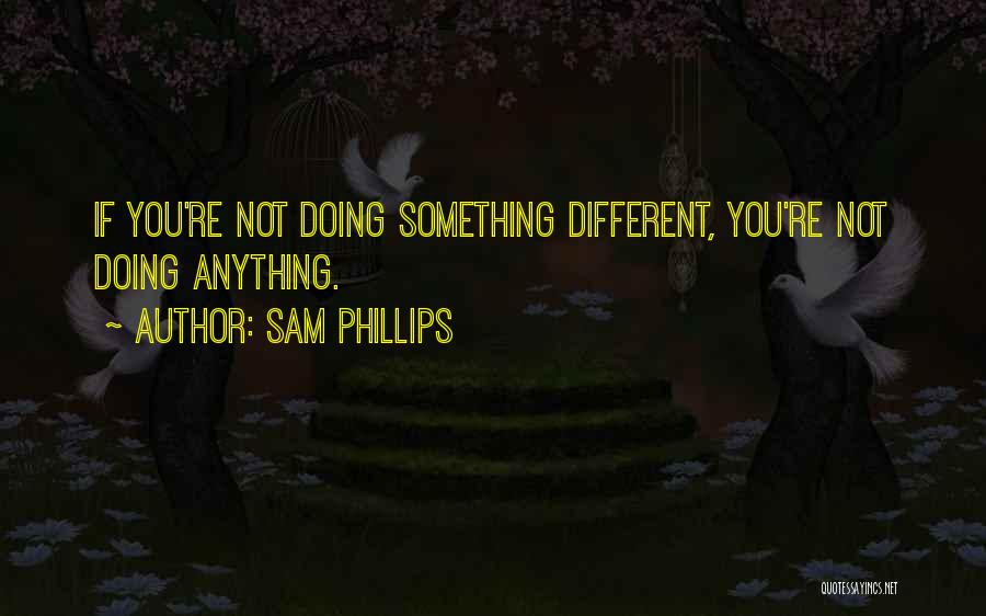 Sam Phillips Quotes: If You're Not Doing Something Different, You're Not Doing Anything.