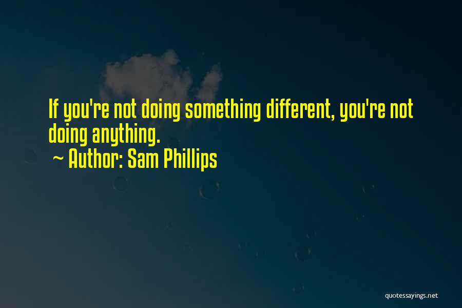 Sam Phillips Quotes: If You're Not Doing Something Different, You're Not Doing Anything.