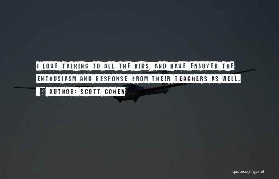 Scott Cohen Quotes: I Love Talking To All The Kids, And Have Enjoyed The Enthusiasm And Response From Their Teachers As Well.