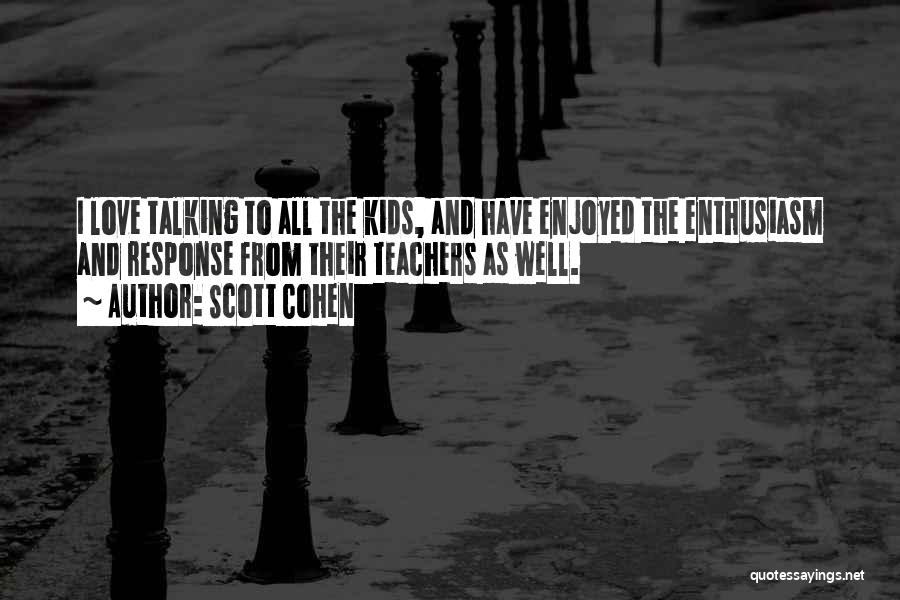 Scott Cohen Quotes: I Love Talking To All The Kids, And Have Enjoyed The Enthusiasm And Response From Their Teachers As Well.