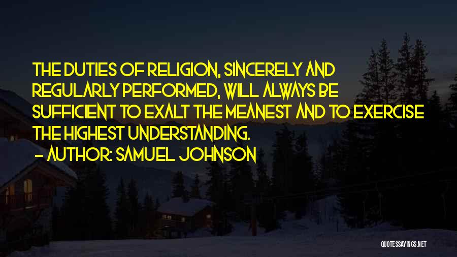 Samuel Johnson Quotes: The Duties Of Religion, Sincerely And Regularly Performed, Will Always Be Sufficient To Exalt The Meanest And To Exercise The