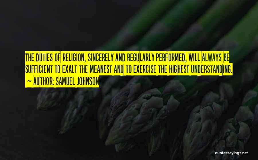 Samuel Johnson Quotes: The Duties Of Religion, Sincerely And Regularly Performed, Will Always Be Sufficient To Exalt The Meanest And To Exercise The
