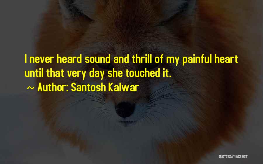 Santosh Kalwar Quotes: I Never Heard Sound And Thrill Of My Painful Heart Until That Very Day She Touched It.