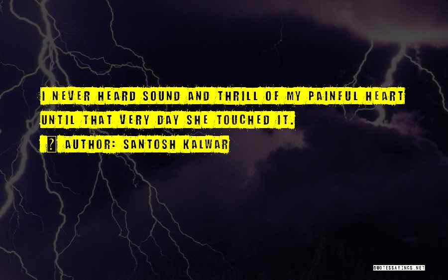 Santosh Kalwar Quotes: I Never Heard Sound And Thrill Of My Painful Heart Until That Very Day She Touched It.