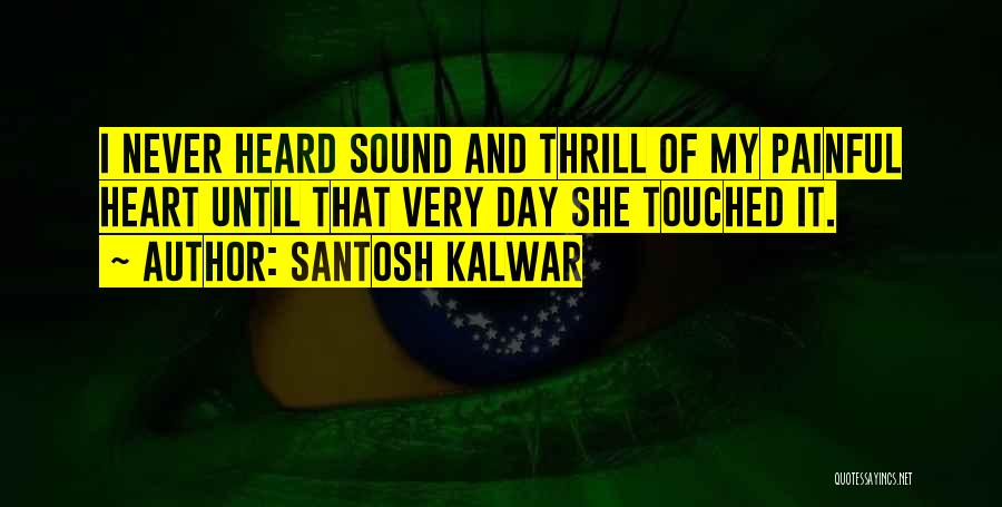 Santosh Kalwar Quotes: I Never Heard Sound And Thrill Of My Painful Heart Until That Very Day She Touched It.