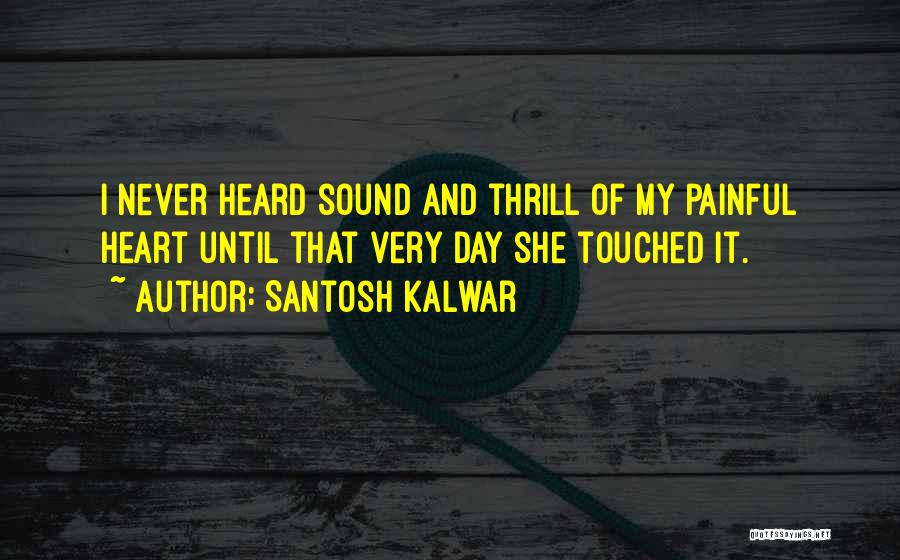 Santosh Kalwar Quotes: I Never Heard Sound And Thrill Of My Painful Heart Until That Very Day She Touched It.