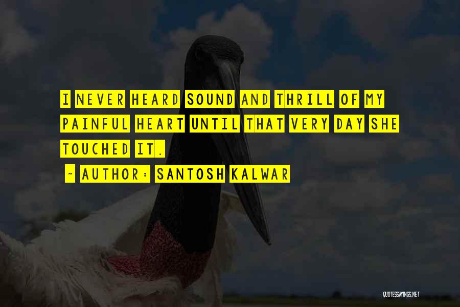 Santosh Kalwar Quotes: I Never Heard Sound And Thrill Of My Painful Heart Until That Very Day She Touched It.