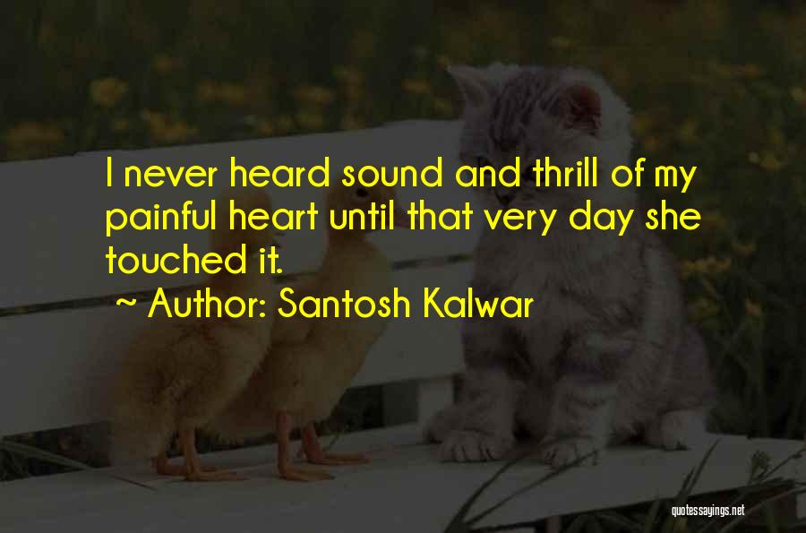 Santosh Kalwar Quotes: I Never Heard Sound And Thrill Of My Painful Heart Until That Very Day She Touched It.