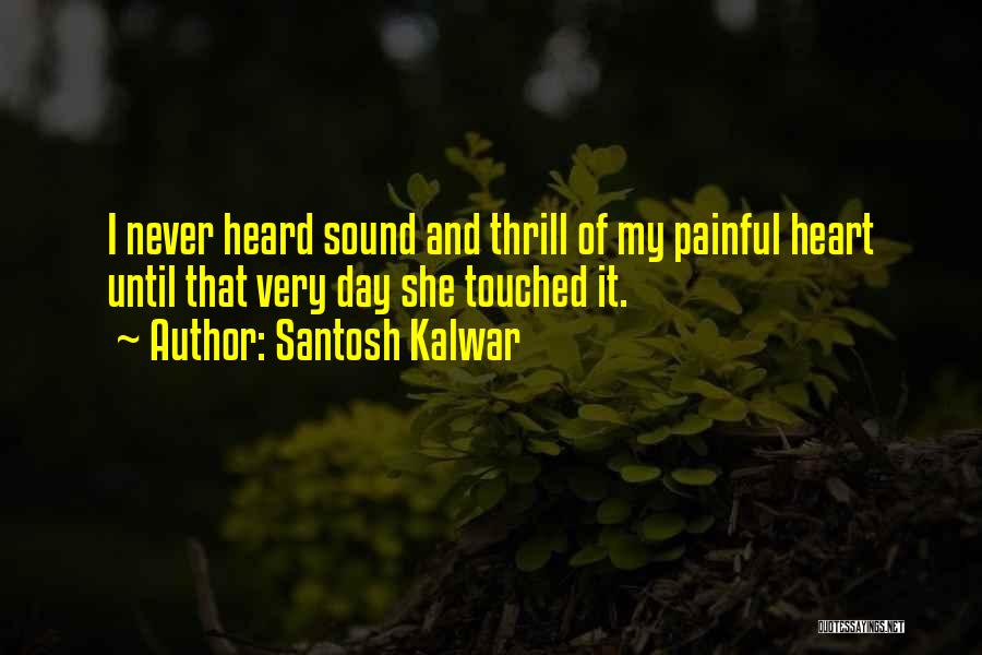 Santosh Kalwar Quotes: I Never Heard Sound And Thrill Of My Painful Heart Until That Very Day She Touched It.