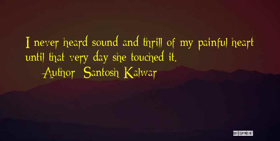 Santosh Kalwar Quotes: I Never Heard Sound And Thrill Of My Painful Heart Until That Very Day She Touched It.