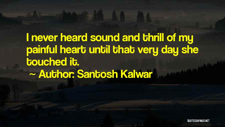 Santosh Kalwar Quotes: I Never Heard Sound And Thrill Of My Painful Heart Until That Very Day She Touched It.