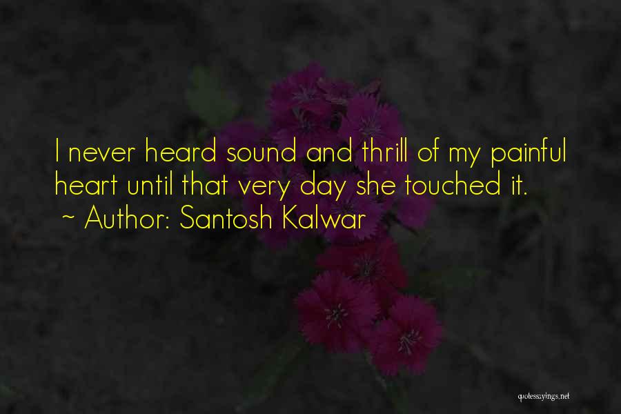 Santosh Kalwar Quotes: I Never Heard Sound And Thrill Of My Painful Heart Until That Very Day She Touched It.