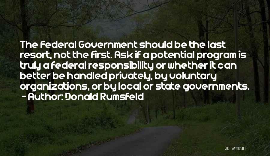 Donald Rumsfeld Quotes: The Federal Government Should Be The Last Resort, Not The First. Ask If A Potential Program Is Truly A Federal