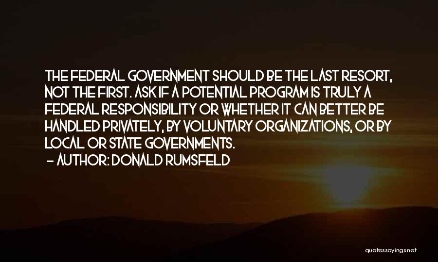 Donald Rumsfeld Quotes: The Federal Government Should Be The Last Resort, Not The First. Ask If A Potential Program Is Truly A Federal