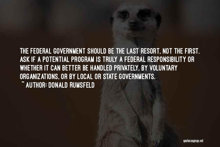 Donald Rumsfeld Quotes: The Federal Government Should Be The Last Resort, Not The First. Ask If A Potential Program Is Truly A Federal