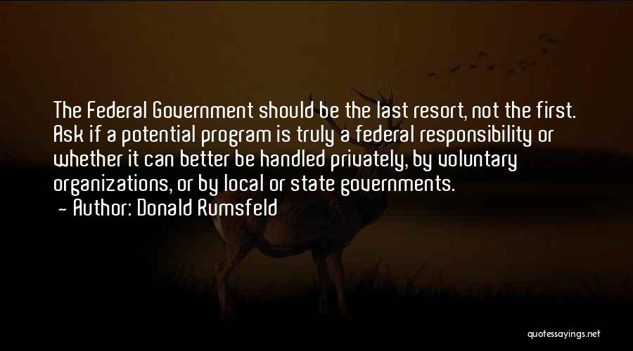 Donald Rumsfeld Quotes: The Federal Government Should Be The Last Resort, Not The First. Ask If A Potential Program Is Truly A Federal