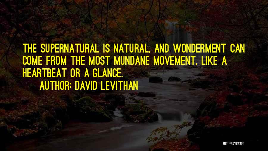David Levithan Quotes: The Supernatural Is Natural, And Wonderment Can Come From The Most Mundane Movement, Like A Heartbeat Or A Glance.
