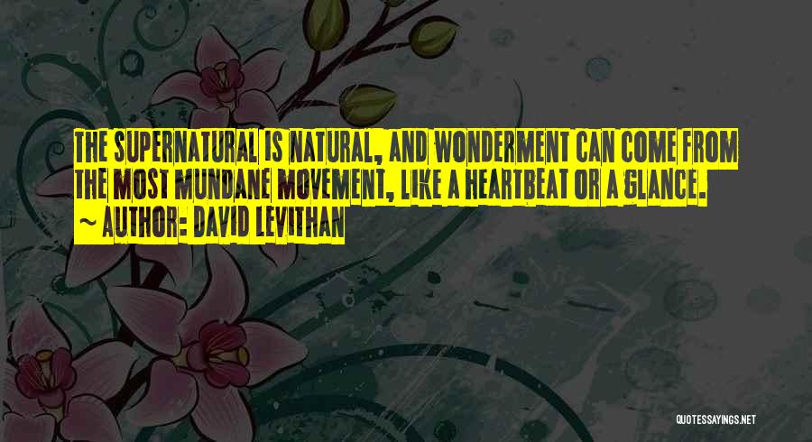 David Levithan Quotes: The Supernatural Is Natural, And Wonderment Can Come From The Most Mundane Movement, Like A Heartbeat Or A Glance.